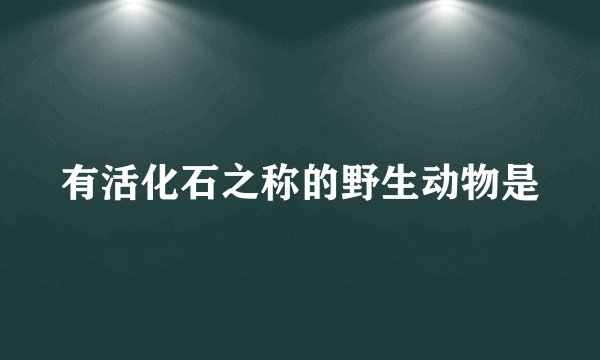 有活化石之称的野生动物是