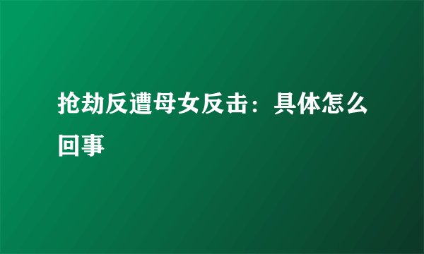 抢劫反遭母女反击：具体怎么回事
