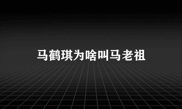 马鹤琪为啥叫马老祖