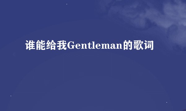 谁能给我Gentleman的歌词