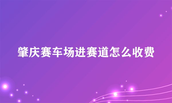 肇庆赛车场进赛道怎么收费