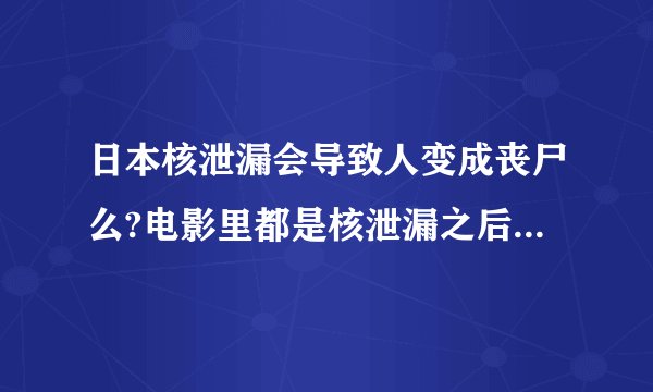日本核泄漏会导致人变成丧尸么?电影里都是核泄漏之后人开始变的?