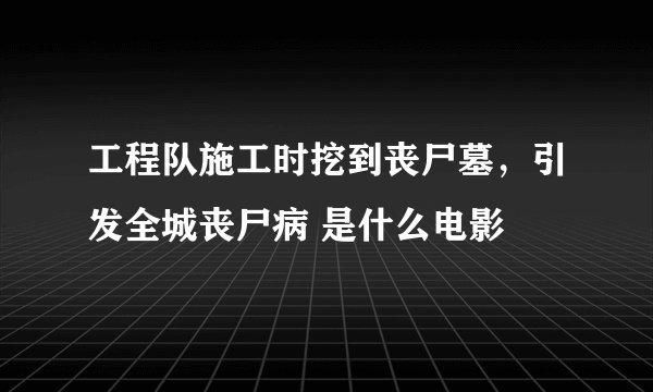 工程队施工时挖到丧尸墓，引发全城丧尸病 是什么电影
