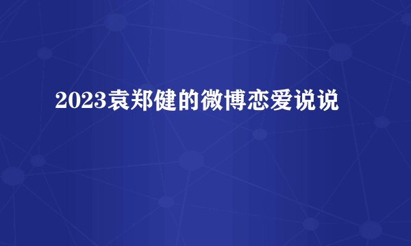 2023袁郑健的微博恋爱说说