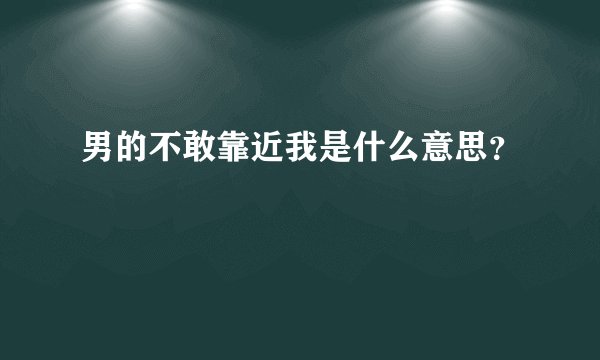男的不敢靠近我是什么意思？