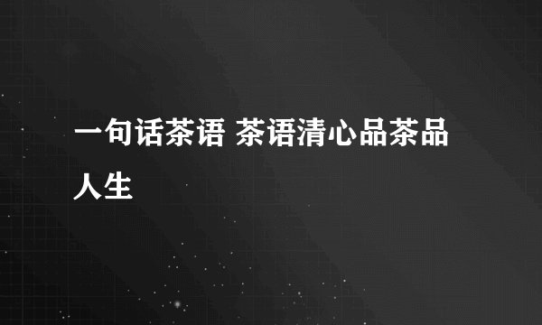 一句话茶语 茶语清心品茶品人生