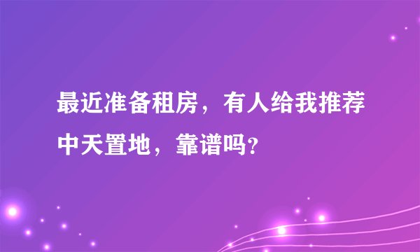 最近准备租房，有人给我推荐中天置地，靠谱吗？