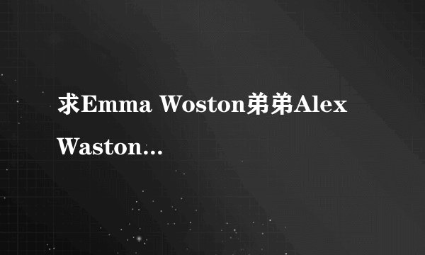 求Emma Woston弟弟Alex Waston 资料~ 详细点的！