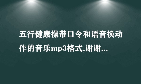五行健康操带口令和语音换动作的音乐mp3格式,谢谢发到359065268@qq.com