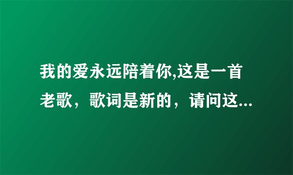 我的爱永远陪着你,这是一首老歌，歌词是新的，请问这首歌的原歌叫什么名字，好熟悉啊。