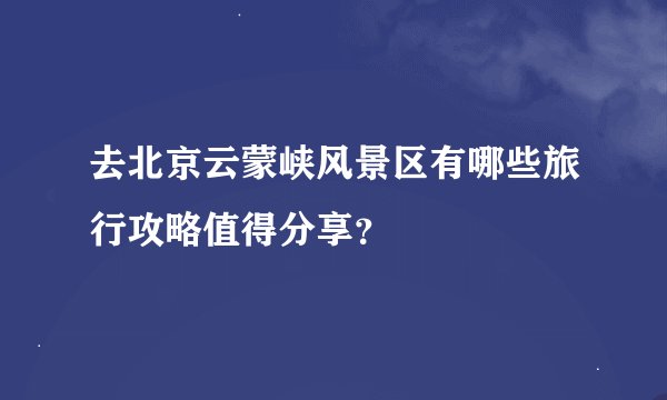 去北京云蒙峡风景区有哪些旅行攻略值得分享？