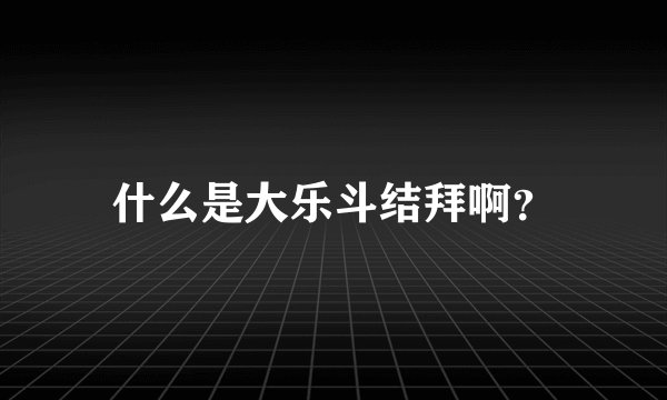什么是大乐斗结拜啊？