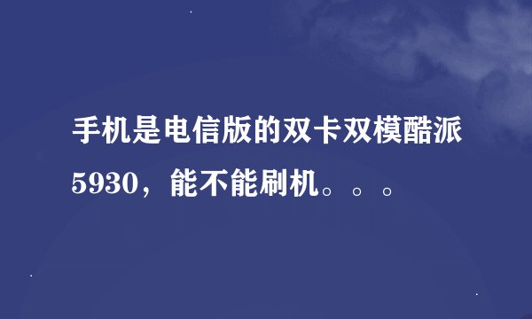 手机是电信版的双卡双模酷派5930，能不能刷机。。。