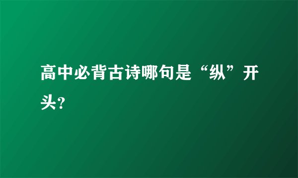 高中必背古诗哪句是“纵”开头？
