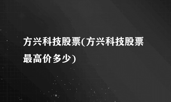 方兴科技股票(方兴科技股票最高价多少)