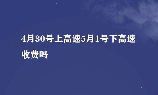 4月30号上高速5月1号下高速收费吗