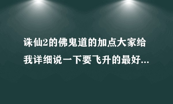 诛仙2的佛鬼道的加点大家给我详细说一下要飞升的最好详细解释下