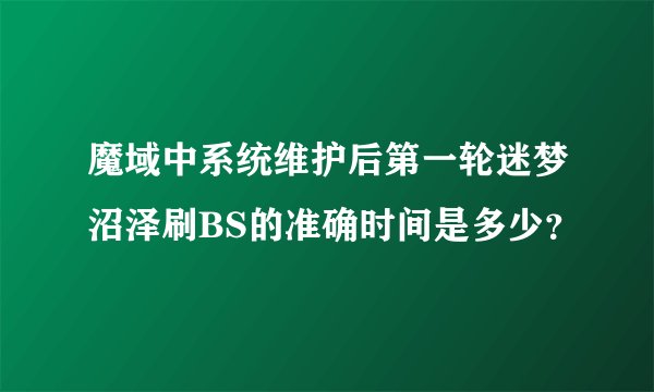 魔域中系统维护后第一轮迷梦沼泽刷BS的准确时间是多少？