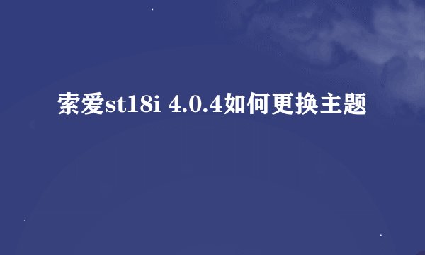 索爱st18i 4.0.4如何更换主题