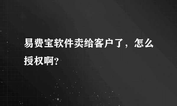 易费宝软件卖给客户了，怎么授权啊？