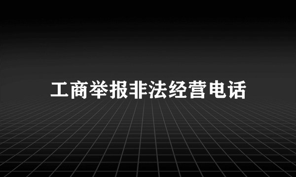 工商举报非法经营电话