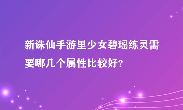 新诛仙手游里少女碧瑶练灵需要哪几个属性比较好？