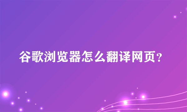 谷歌浏览器怎么翻译网页？