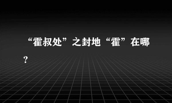 “霍叔处”之封地“霍”在哪？