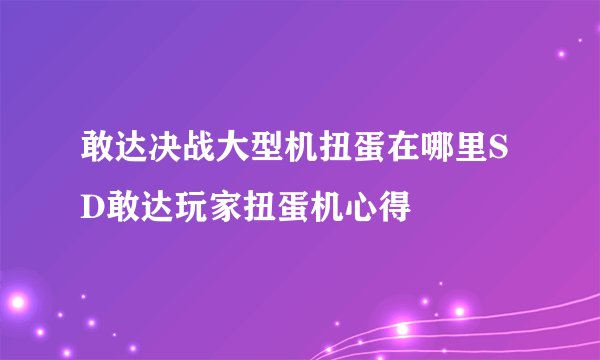 敢达决战大型机扭蛋在哪里SD敢达玩家扭蛋机心得