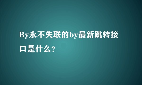 By永不失联的by最新跳转接口是什么？