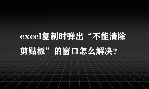 excel复制时弹出“不能清除剪贴板”的窗口怎么解决？