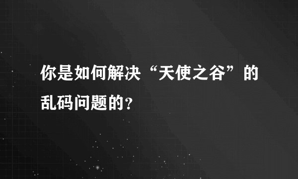 你是如何解决“天使之谷”的乱码问题的？