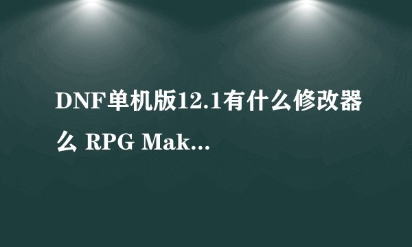 DNF单机版12.1有什么修改器么 RPG Maker xp 不会用 。。