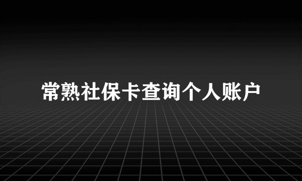 常熟社保卡查询个人账户