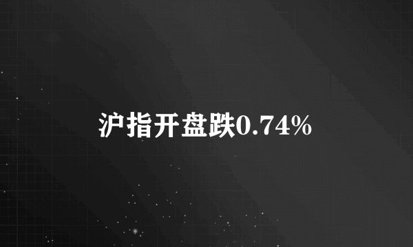 沪指开盘跌0.74%