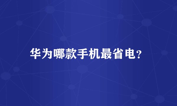 华为哪款手机最省电？
