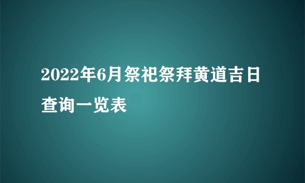 2022年6月祭祀祭拜黄道吉日查询一览表