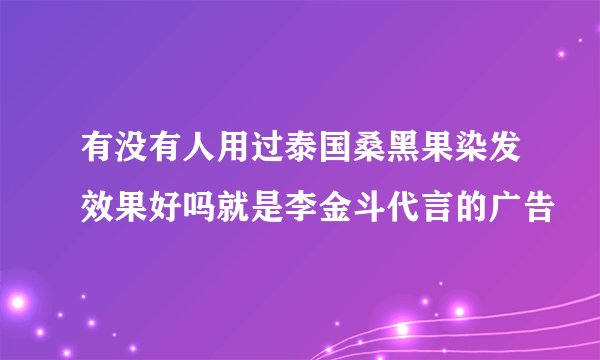 有没有人用过泰国桑黑果染发效果好吗就是李金斗代言的广告