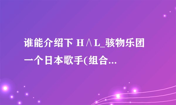 谁能介绍下 H∧L_骇物乐团  一个日本歌手(组合?)  我不太清楚