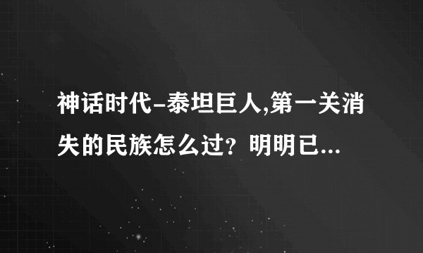 神话时代-泰坦巨人,第一关消失的民族怎么过？明明已经把所有建筑和敌人消灭了，天界之门还不能用，求知...