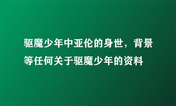 驱魔少年中亚伦的身世，背景等任何关于驱魔少年的资料