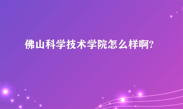 佛山科学技术学院怎么样啊?