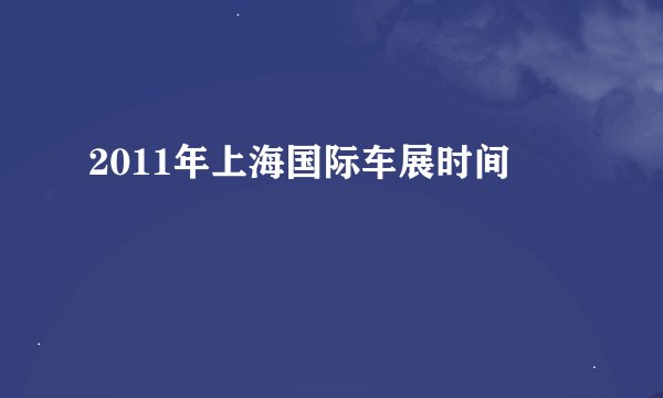 2011年上海国际车展时间