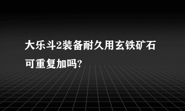 大乐斗2装备耐久用玄铁矿石可重复加吗?