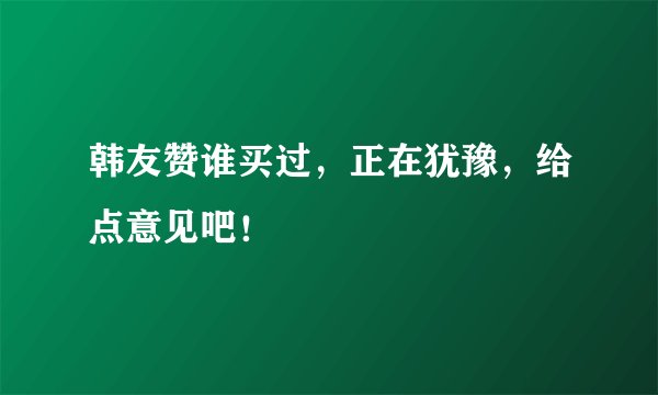 韩友赞谁买过，正在犹豫，给点意见吧！