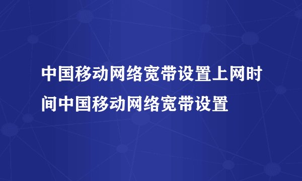 中国移动网络宽带设置上网时间中国移动网络宽带设置