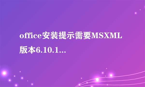 office安装提示需要MSXML版本6.10.1129.0怎么办