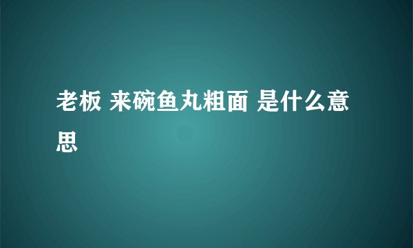 老板 来碗鱼丸粗面 是什么意思