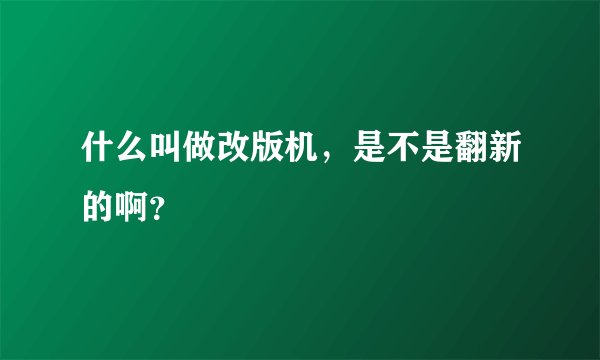 什么叫做改版机，是不是翻新的啊？