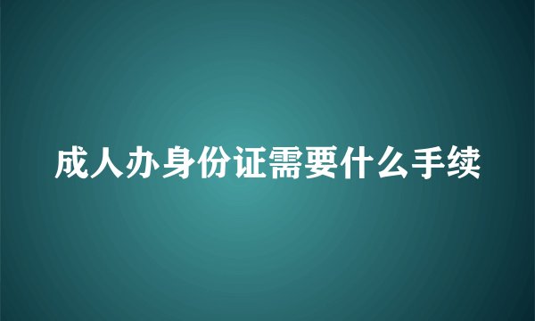 成人办身份证需要什么手续